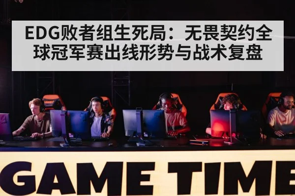 EDG败者组生死局：无畏契约全球冠军赛出线形势与战术复盘 | manbetx