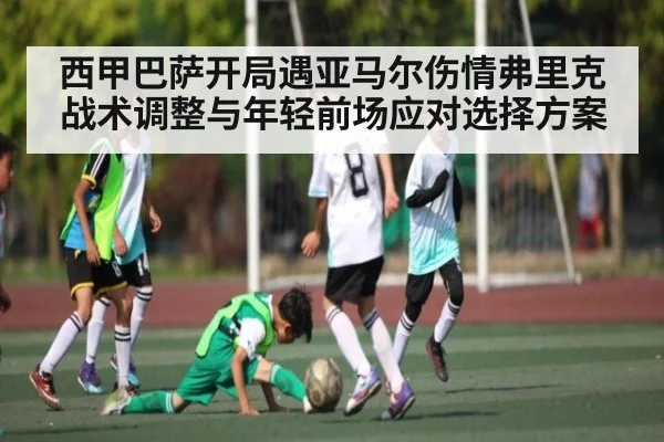 西甲巴萨开局遇亚马尔伤情弗里克战术调整与年轻前场应对选择方案 | manbetx