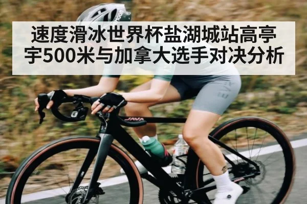 速度滑冰世界杯盐湖城站高亭宇500米与加拿大选手对决分析 | manbetx
