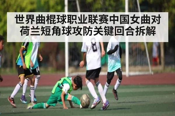世界曲棍球职业联赛中国女曲对荷兰短角球攻防关键回合拆解 | manbetx