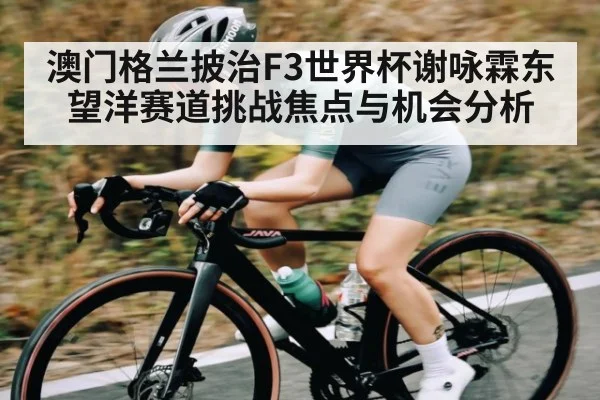 澳门格兰披治F3世界杯谢咏霖东望洋赛道挑战焦点与机会分析