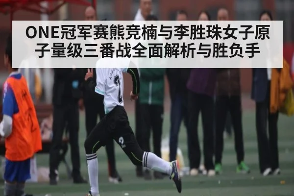 ONE冠军赛熊竞楠与李胜珠女子原子量级三番战全面解析与胜负手