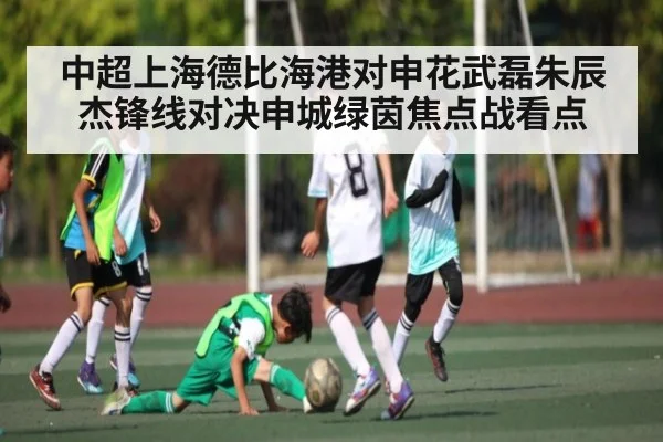 中超上海德比海港对申花武磊朱辰杰锋线对决申城绿茵焦点战看点