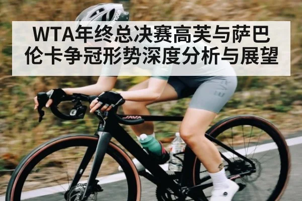 WTA年终总决赛高芙与萨巴伦卡争冠形势深度分析与展望